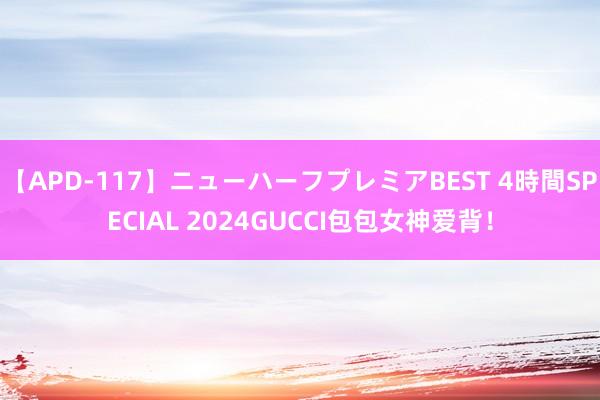【APD-117】ニューハーフプレミアBEST 4時間SPECIAL 2024GUCCI包包女神爱背！