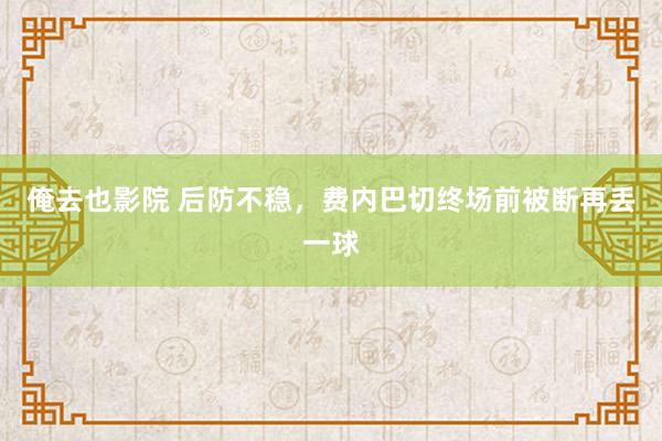 俺去也影院 后防不稳，费内巴切终场前被断再丢一球
