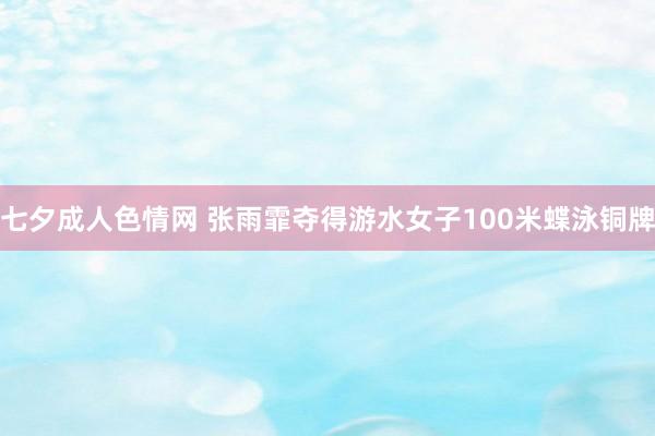 七夕成人色情网 张雨霏夺得游水女子100米蝶泳铜牌
