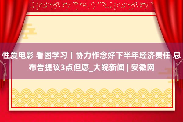 性爱电影 看图学习丨协力作念好下半年经济责任 总布告提议3点但愿_大皖新闻 | 安徽网
