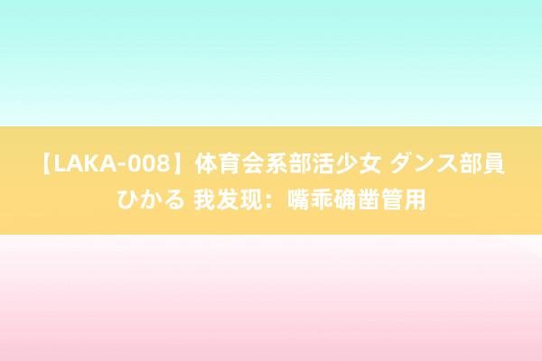 【LAKA-008】体育会系部活少女 ダンス部員 ひかる 我发现:嘴乖确凿管用