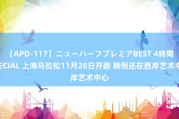 【APD-117】ニューハーフプレミアBEST 4時間SPECIAL 上海马拉松11月28日开跑 颠倒还在西岸艺术中心