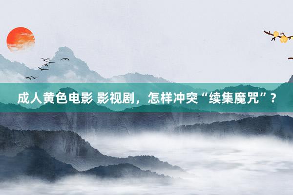 成人黄色电影 影视剧，怎样冲突“续集魔咒”？
