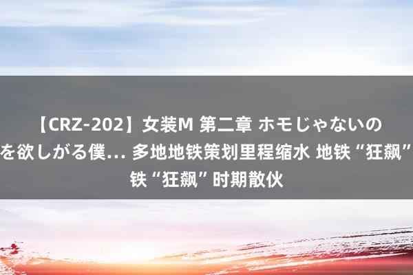 【CRZ-202】女装M 第二章 ホモじゃないのにチ○ポを欲しがる僕… 多地地铁策划里程缩水 地铁“狂飙”时期散伙