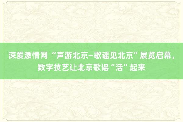 深爱激情网 “声游北京—歌谣见北京”展览启幕，数字技艺让北京歌谣“活”起来