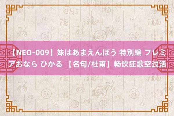 【NEO-009】妹はあまえんぼう 特別編 プレミアおなら ひかる 【名句/杜甫】畅饮狂歌空过活