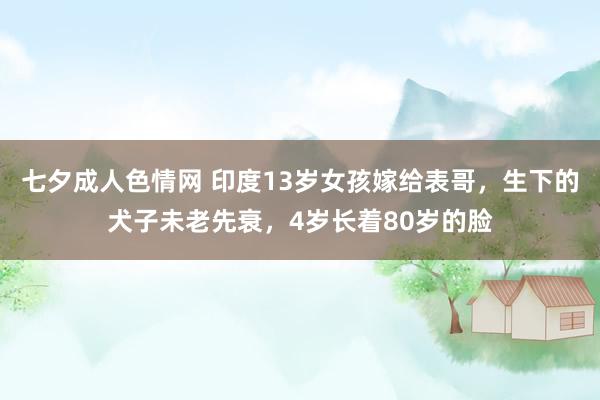 七夕成人色情网 印度13岁女孩嫁给表哥，生下的犬子未老先衰，4岁长着80岁的脸