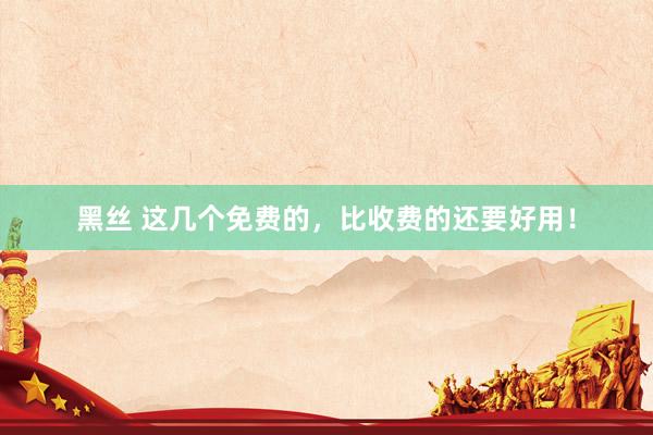 黑丝 这几个免费的，比收费的还要好用！