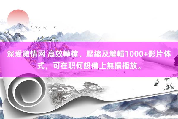 深爱激情网 高效轉檔、壓縮及編輯1000+影片体式,可在职何設備上無損播放。