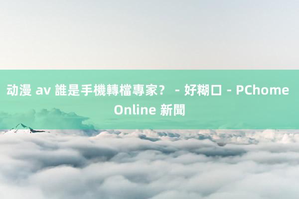 动漫 av 誰是手機轉檔專家? - 好糊口 - PChome Online 新聞