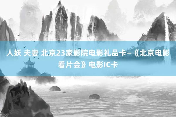 人妖 夫妻 北京23家影院电影礼品卡―《北京电影看片会》电影IC卡
