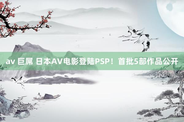 av 巨屌 日本AV电影登陆PSP！首批5部作品公开
