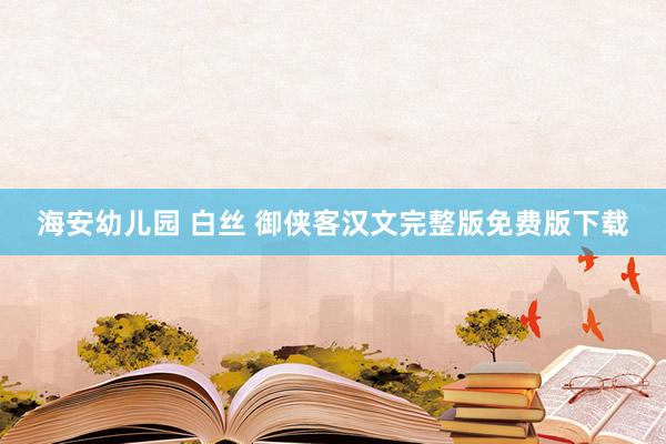 海安幼儿园 白丝 御侠客汉文完整版免费版下载