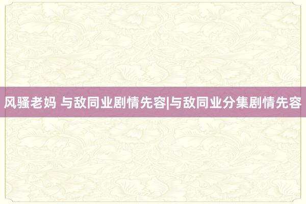风骚老妈 与敌同业剧情先容|与敌同业分集剧情先容