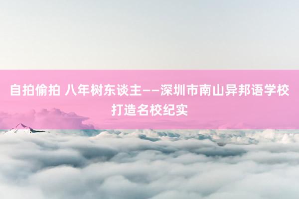 自拍偷拍 八年树东谈主――深圳市南山异邦语学校打造名校纪实