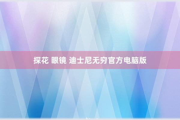 探花 眼镜 迪士尼无穷官方电脑版