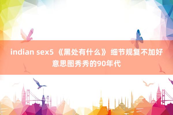 indian sex5 《黑处有什么》 细节规复不加好意思图秀秀的90年代