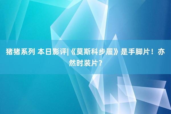 猪猪系列 本日影评|《莫斯科步履》是手脚片！亦然时装片？