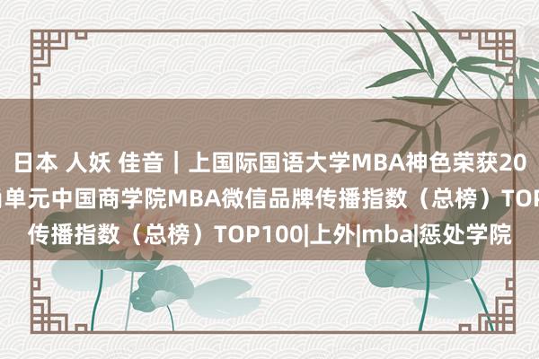 日本 人妖 佳音｜上国际国语大学MBA神色荣获2024年度商科新媒体时尚单元中国商学院MBA微信品牌传播指数（总榜）TOP100|上外|mba|惩处学院