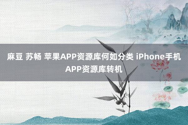 麻豆 苏畅 苹果APP资源库何如分类 iPhone手机APP资源库转机