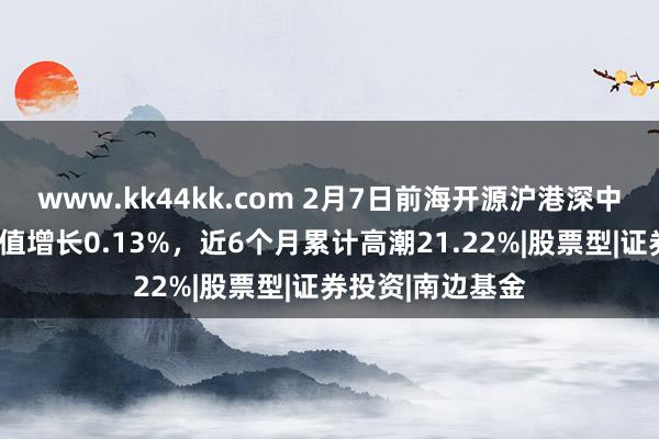 www.kk44kk.com 2月7日前海开源沪港深中枢资源夹杂A净值增长0.13%，近6个月累计高潮21.22%|股票型|证券投资|南边基金