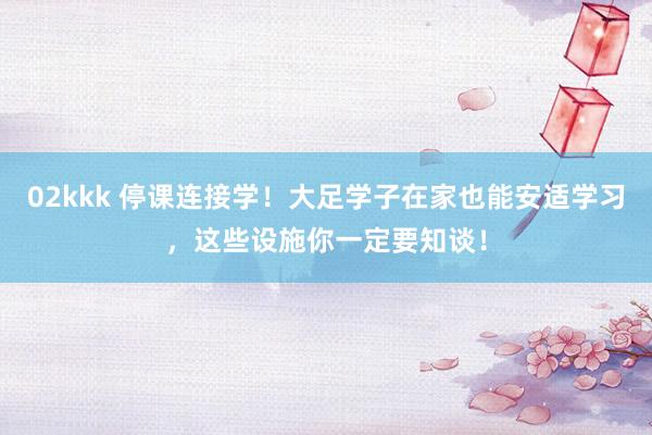 02kkk 停课连接学！大足学子在家也能安适学习，这些设施你一定要知谈！