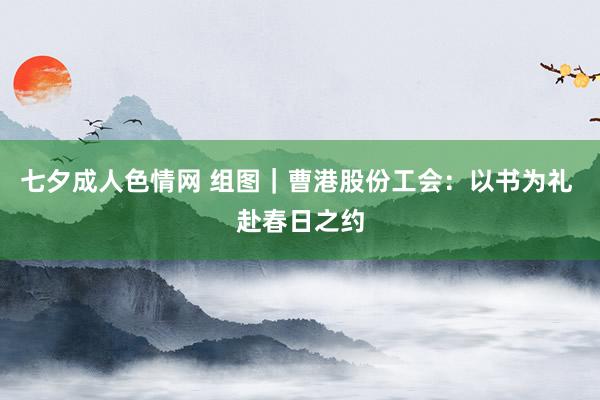 七夕成人色情网 组图｜曹港股份工会：以书为礼 赴春日之约