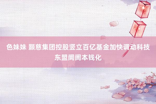 色妹妹 颢慈集团控股竖立百亿基金加快调动科技东盟阛阓本钱化