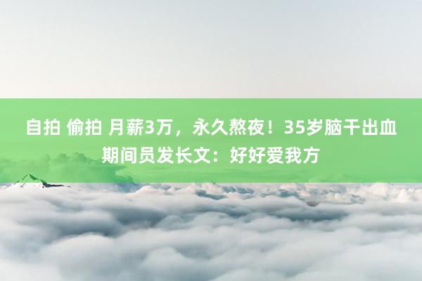 自拍 偷拍 月薪3万，永久熬夜！35岁脑干出血期间员发长文：好好爱我方