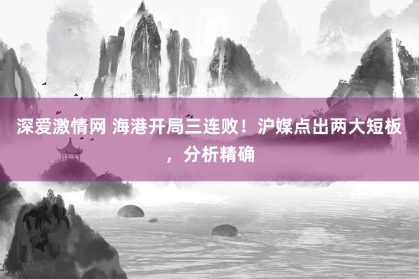 深爱激情网 海港开局三连败！沪媒点出两大短板，分析精确