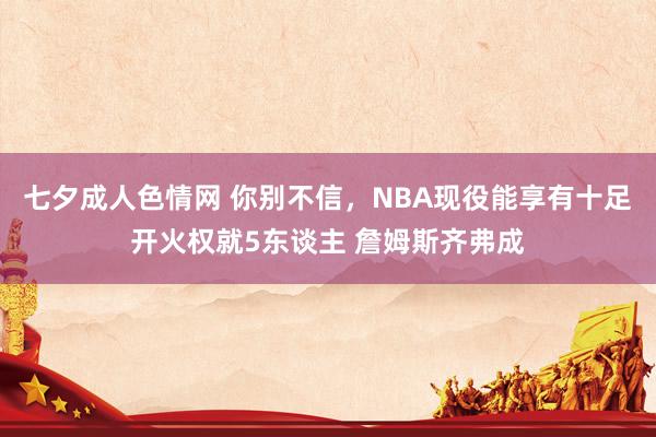 七夕成人色情网 你别不信，NBA现役能享有十足开火权就5东谈主 詹姆斯齐弗成
