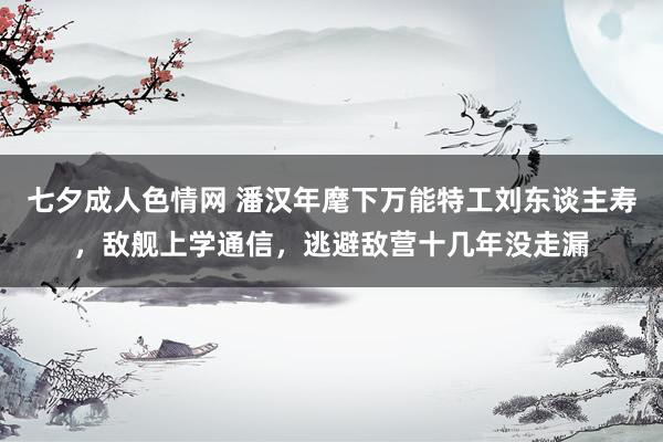七夕成人色情网 潘汉年麾下万能特工刘东谈主寿，敌舰上学通信，逃避敌营十几年没走漏