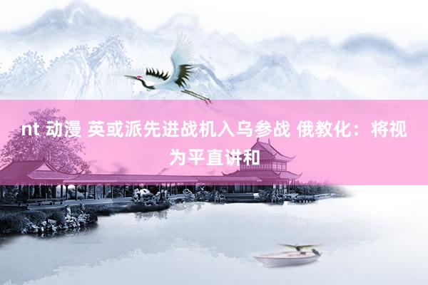 nt 动漫 英或派先进战机入乌参战 俄教化：将视为平直讲和