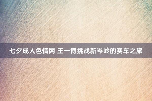 七夕成人色情网 王一博挑战新岑岭的赛车之旅