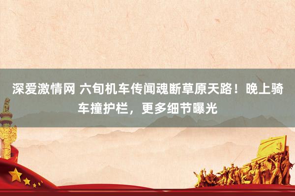 深爱激情网 六旬机车传闻魂断草原天路！晚上骑车撞护栏，更多细节曝光