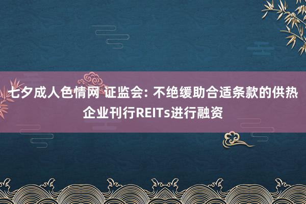 七夕成人色情网 证监会: 不绝缓助合适条款的供热企业刊行REITs进行融资