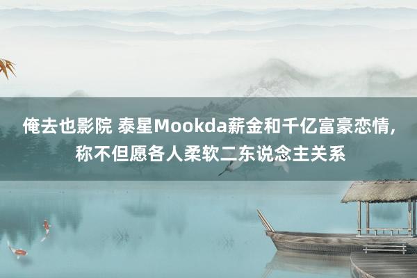 俺去也影院 泰星Mookda薪金和千亿富豪恋情， 称不但愿各人柔软二东说念主关系