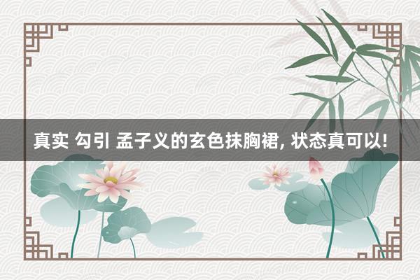 真实 勾引 孟子义的玄色抹胸裙， 状态真可以!