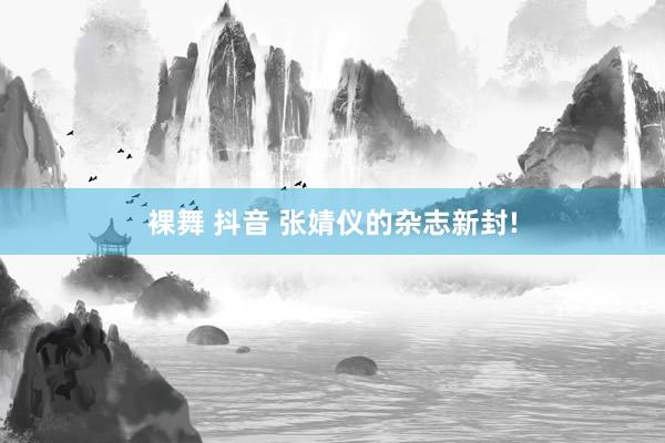 裸舞 抖音 张婧仪的杂志新封!