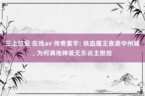 三上悠亚 在线av 传奇寰宇: 铁血魔王夜袭中州城， 为何满地神装无东谈主敢捡