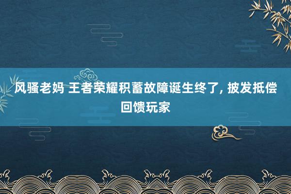 风骚老妈 王者荣耀积蓄故障诞生终了， 披发抵偿回馈玩家