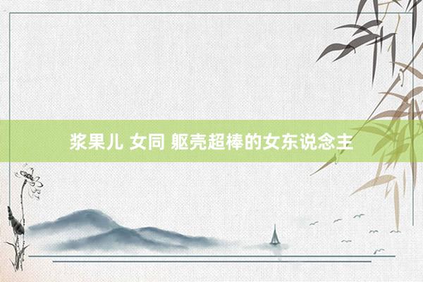 浆果儿 女同 躯壳超棒的女东说念主
