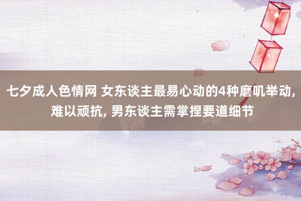七夕成人色情网 女东谈主最易心动的4种磨叽举动， 难以顽抗， 男东谈主需掌捏要道细节