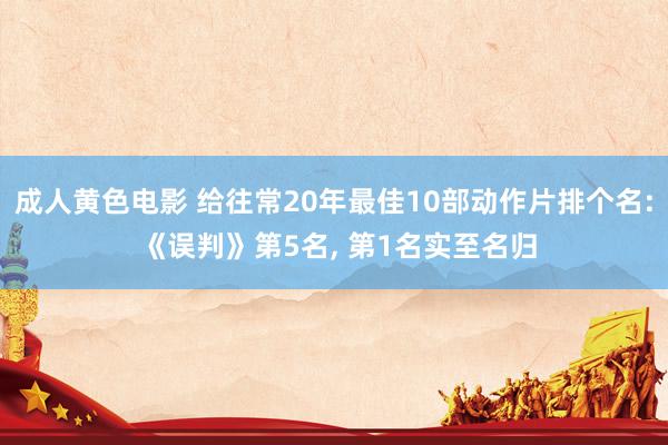 成人黄色电影 给往常20年最佳10部动作片排个名: 《误判》第5名， 第1名实至名归