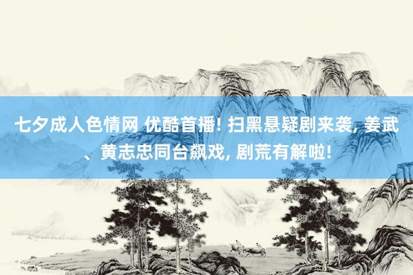 七夕成人色情网 优酷首播! 扫黑悬疑剧来袭， 姜武、黄志忠同台飙戏， 剧荒有解啦!