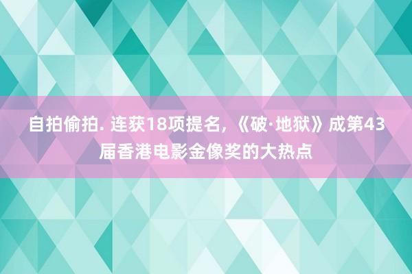 自拍偷拍. 连获18项提名， 《破·地狱》成第43届香港电影金像奖的大热点