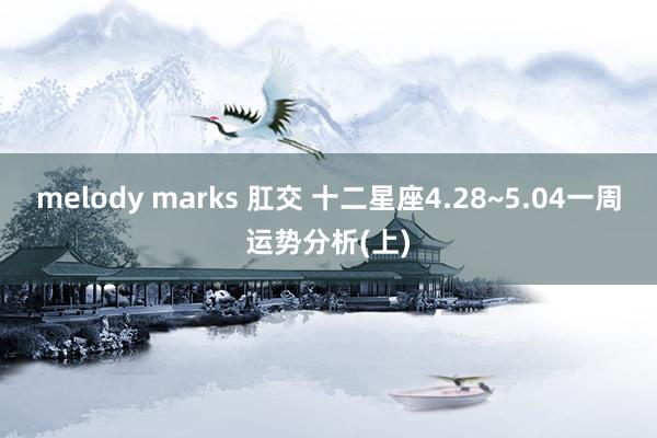 melody marks 肛交 十二星座4.28~5.04一周运势分析(上)