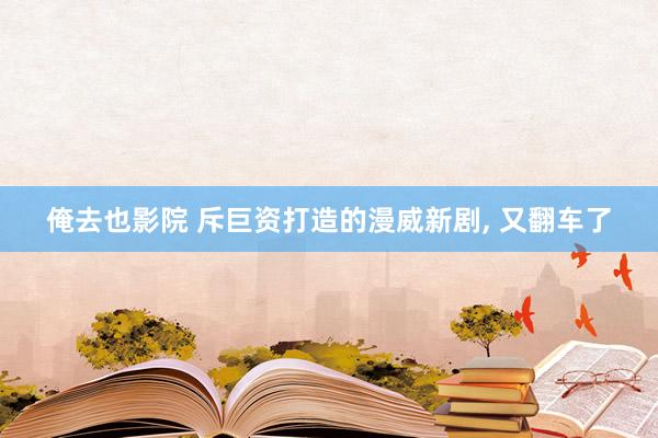 俺去也影院 斥巨资打造的漫威新剧， 又翻车了