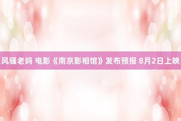 风骚老妈 电影《南京影相馆》发布预报 8月2日上映