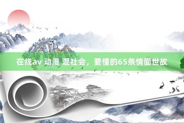 在线av 动漫 混社会，要懂的65条情面世故